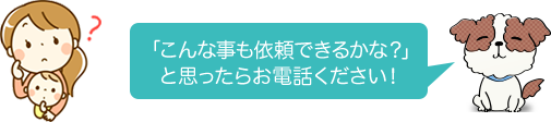 「こんな事も依頼できるかな？」と思ったらお電話ください！